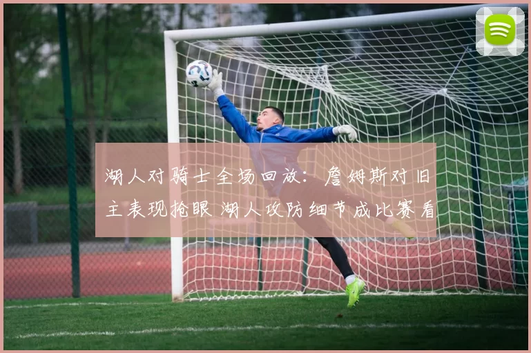 湖人对骑士全场回放：詹姆斯对旧主表现抢眼 湖人攻防细节成比赛看点