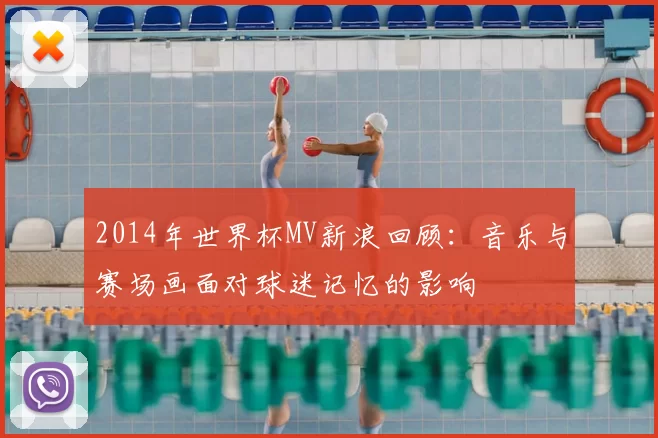 2014年世界杯MV新浪回顾:音乐与赛场画面对球迷记忆的影响
