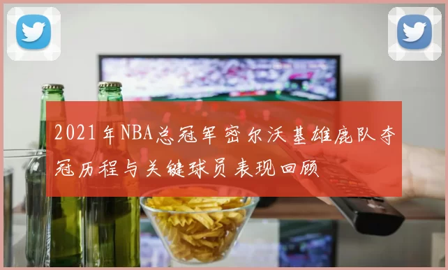 2021年NBA总冠军密尔沃基雄鹿队夺冠历程与关键球员表现回顾