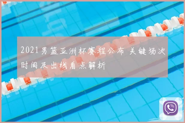 2021男篮亚洲杯赛程公布 关键场次时间及出线看点解析