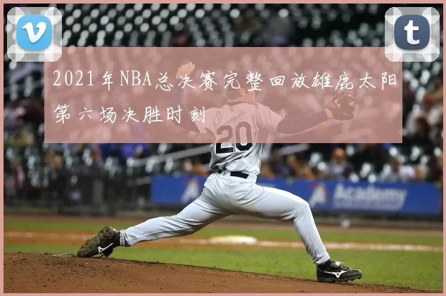 2021年NBA总决赛完整回放雄鹿太阳第六场决胜时刻