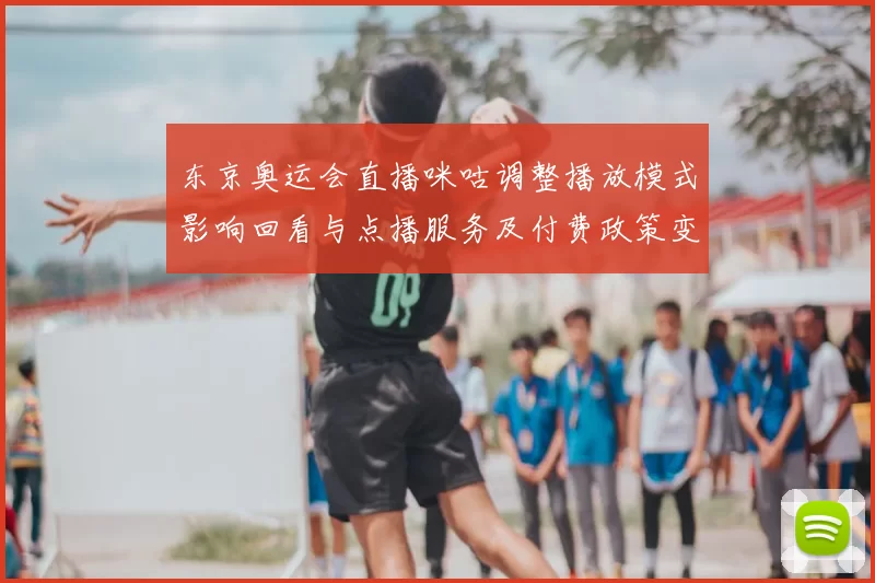 东京奥运会直播咪咕调整播放模式影响回看与点播服务及付费政策变动