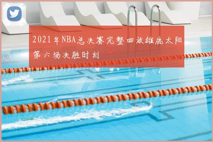 2021年NBA总决赛完整回放雄鹿太阳第六场决胜时刻