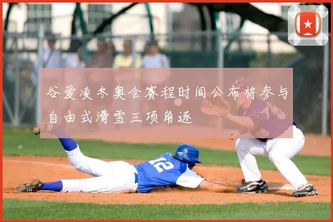 谷爱凌冬奥会赛程时间公布将参与自由式滑雪三项角逐