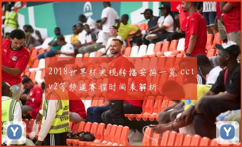 2018世界杯央视转播安排一览 cctv2等频道赛程时间表解析