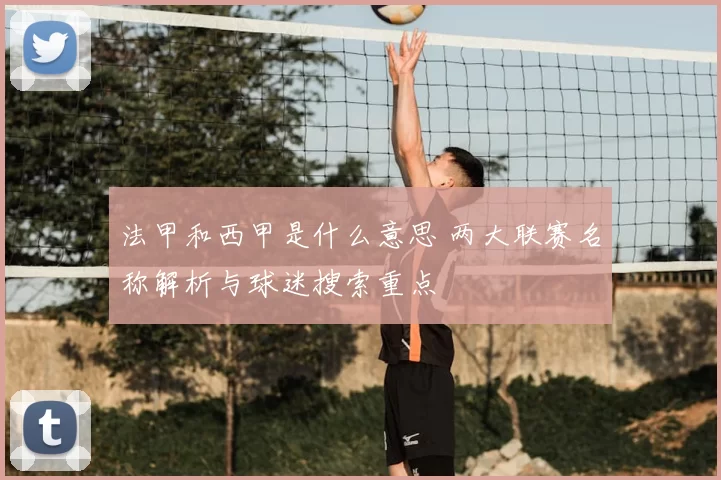 法甲和西甲是什么意思 两大联赛名称解析与球迷搜索重点