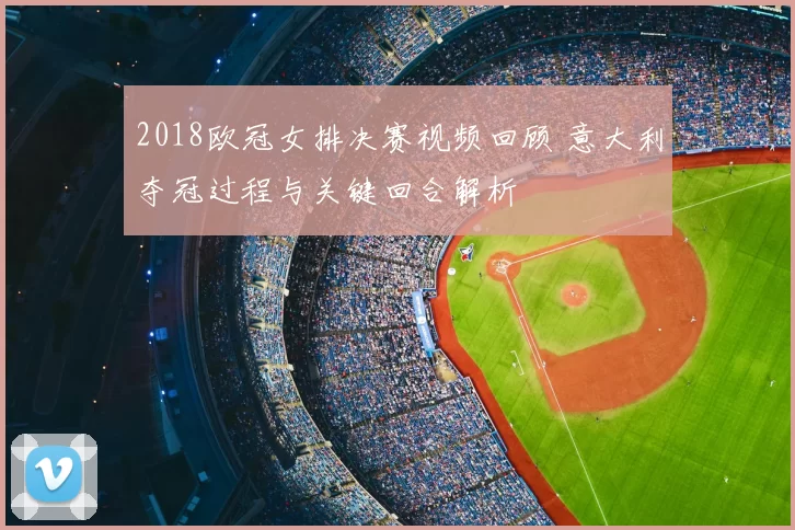 2018欧冠女排决赛视频回顾 意大利夺冠过程与关键回合解析