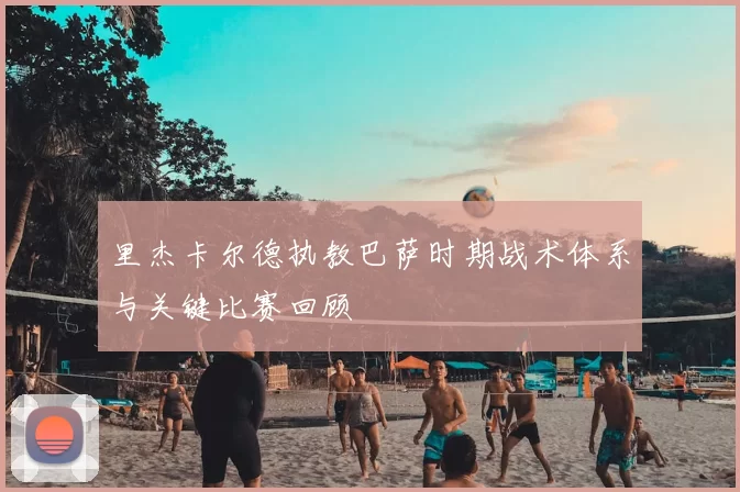 里杰卡尔德执教巴萨时期战术体系与关键比赛回顾