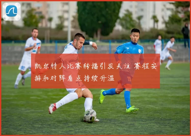 凯尔特人比赛转播引发关注 赛程安排和对阵看点持续升温