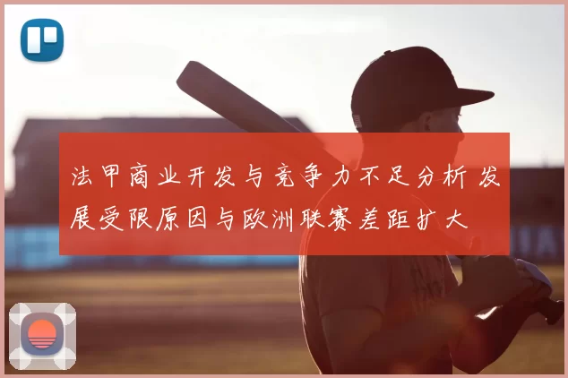法甲商业开发与竞争力不足分析 发展受限原因与欧洲联赛差距扩大