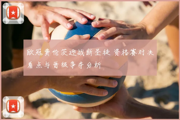 欧冠费伦茨迎战新圣徒 资格赛对决看点与晋级争夺分析