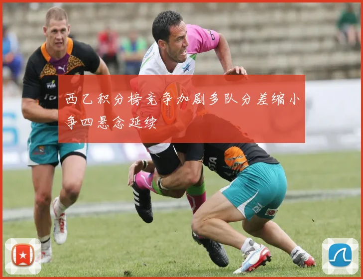 西乙积分榜竞争加剧多队分差缩小争四悬念延续