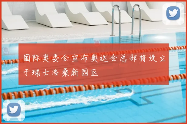 国际奥委会宣布奥运会总部将设立于瑞士洛桑新园区