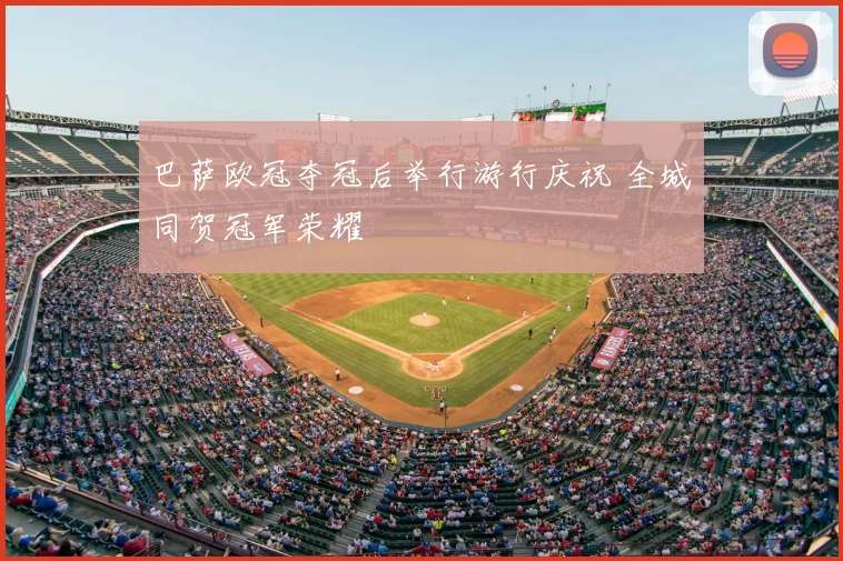 巴萨欧冠夺冠后举行游行庆祝 全城同贺冠军荣耀