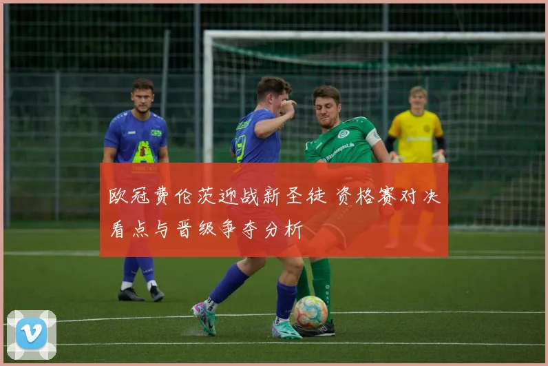 欧冠费伦茨迎战新圣徒 资格赛对决看点与晋级争夺分析
