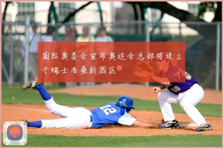 国际奥委会宣布奥运会总部将设立于瑞士洛桑新园区