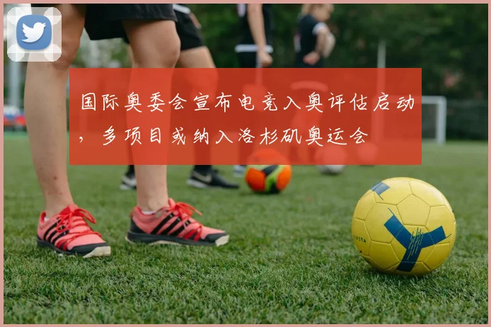 国际奥委会宣布电竞入奥评估启动，多项目或纳入洛杉矶奥运会