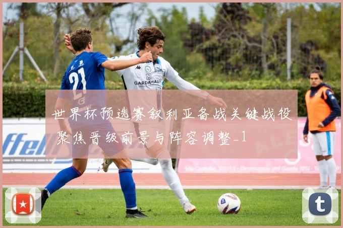 世界杯预选赛叙利亚备战关键战役 聚焦晋级前景与阵容调整_1