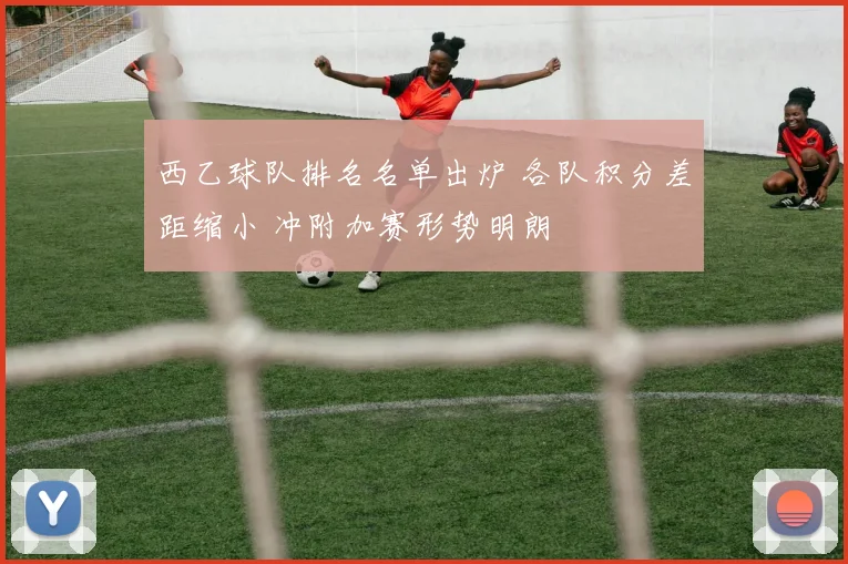 西乙球队排名名单出炉 各队积分差距缩小 冲附加赛形势明朗