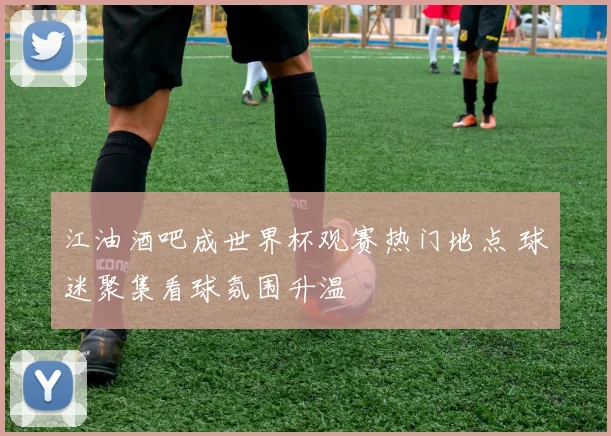 江油酒吧成世界杯观赛热门地点 球迷聚集看球氛围升温