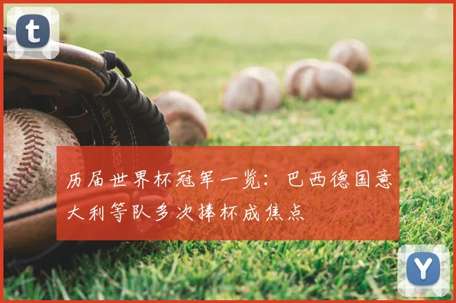 历届世界杯冠军一览:巴西德国意大利等队多次捧杯成焦点